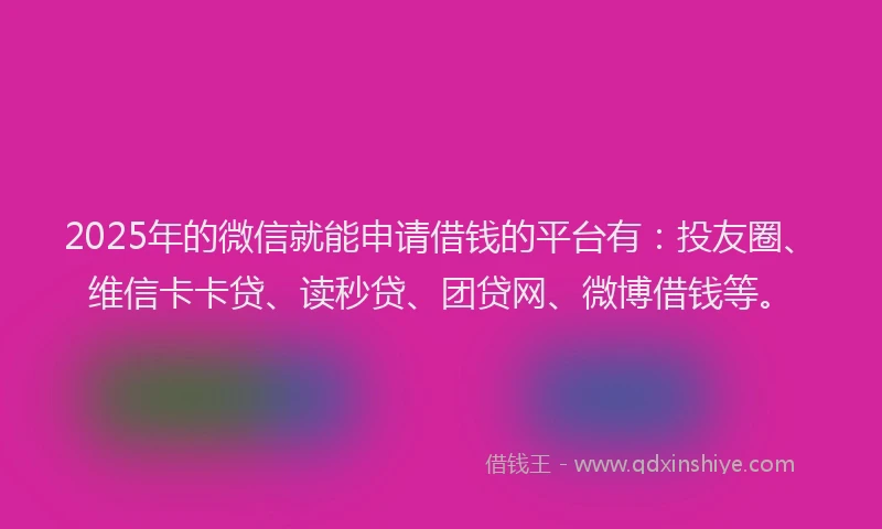 2025年的微信就能申请借钱的平台有：投友圈、维信卡卡贷、读秒贷、团贷网、微博借钱等。