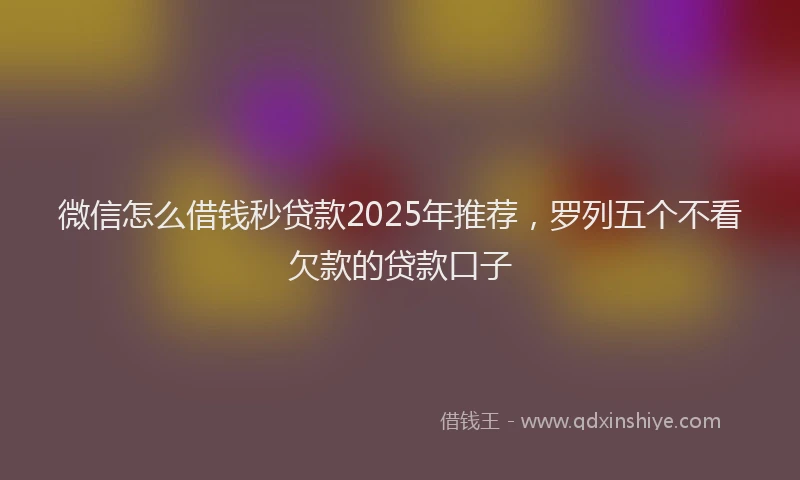 微信怎么借钱秒贷款2025年推荐，罗列五个不看欠款的贷款口子