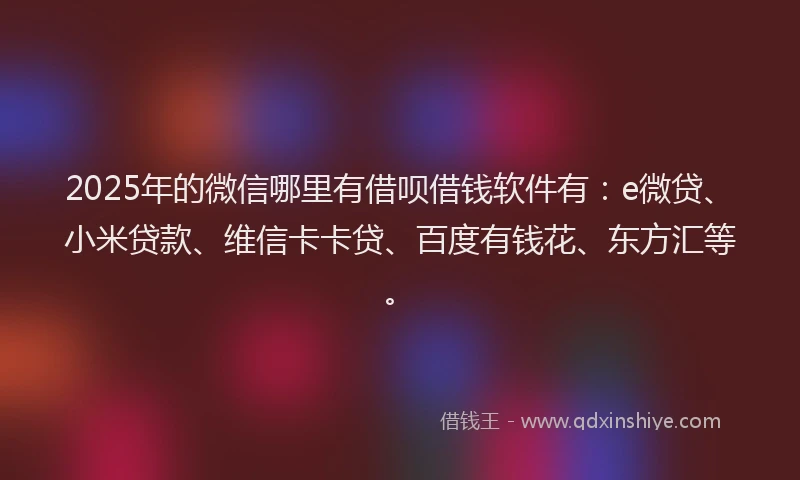 2025年的微信哪里有借呗借钱软件有：e微贷、小米贷款、维信卡卡贷、百度有钱花、东方汇等。