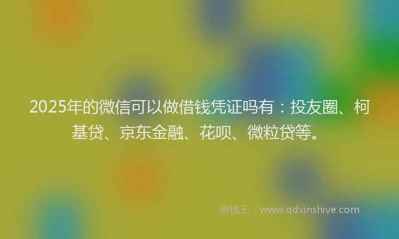 2025年的微信可以做借钱凭证吗有：投友圈、柯基贷、京东金融、花呗、微粒贷等。