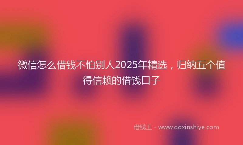 微信怎么借钱不怕别人2025年精选，归纳五个值得信赖的借钱口子