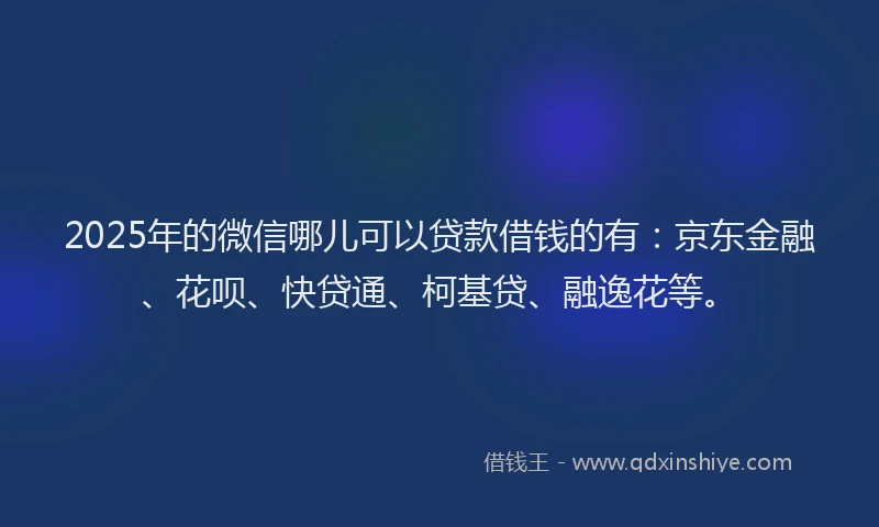 2025年的微信哪儿可以贷款借钱的有：京东金融、花呗、快贷通、柯基贷、融逸花等。