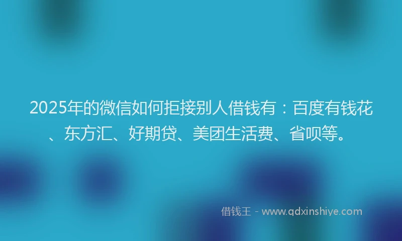 2025年的微信如何拒接别人借钱有：百度有钱花、东方汇、好期贷、美团生活费、省呗等。
