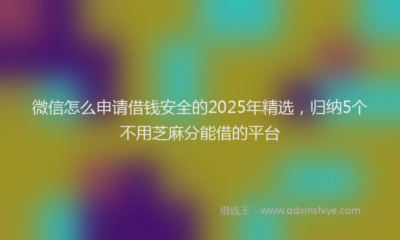 微信怎么申请借钱安全的2025年精选，归纳5个不用芝麻分能借的平台