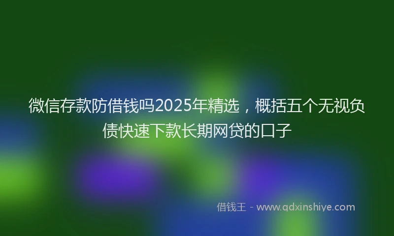微信存款防借钱吗2025年精选，概括五个无视负债快速下款长期网贷的口子