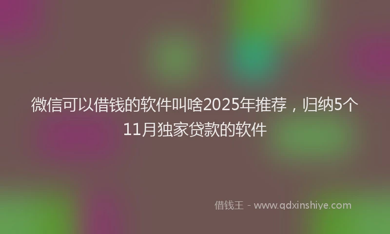微信可以借钱的软件叫啥2025年推荐，归纳5个11月独家贷款的软件