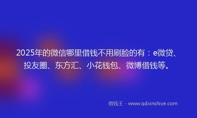2025年的微信哪里借钱不用刷脸的有：e微贷、投友圈、东方汇、小花钱包、微博借钱等。