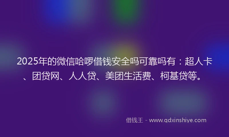 2025年的微信哈啰借钱安全吗可靠吗有：超人卡、团贷网、人人贷、美团生活费、柯基贷等。