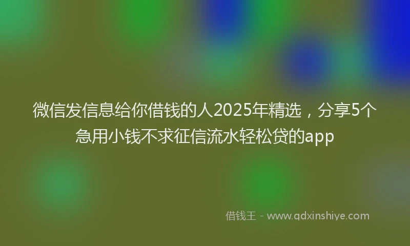 微信发信息给你借钱的人2025年精选，分享5个急用小钱不求征信流水轻松贷的app