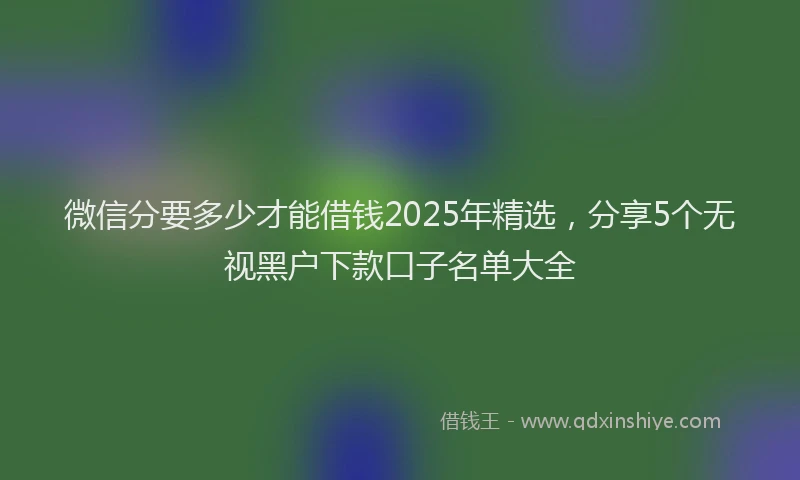微信分要多少才能借钱2025年精选，分享5个无视黑户下款口子名单大全