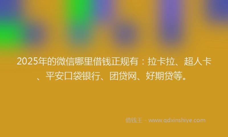 2025年的微信哪里借钱正规有：拉卡拉、超人卡、平安口袋银行、团贷网、好期贷等。