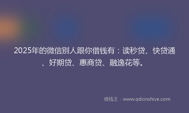 2025年的微信别人跟你借钱有：读秒贷、快贷通、好期贷、惠商贷、融逸花等。