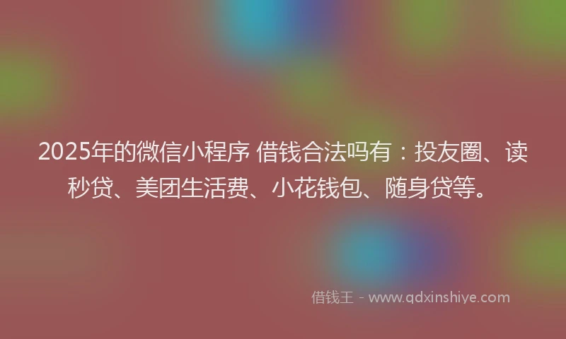 2025年的微信小程序 借钱合法吗有：投友圈、读秒贷、美团生活费、小花钱包、随身贷等。
