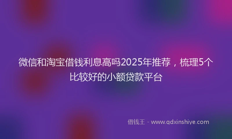 微信和淘宝借钱利息高吗2025年推荐，梳理5个比较好的小额贷款平台
