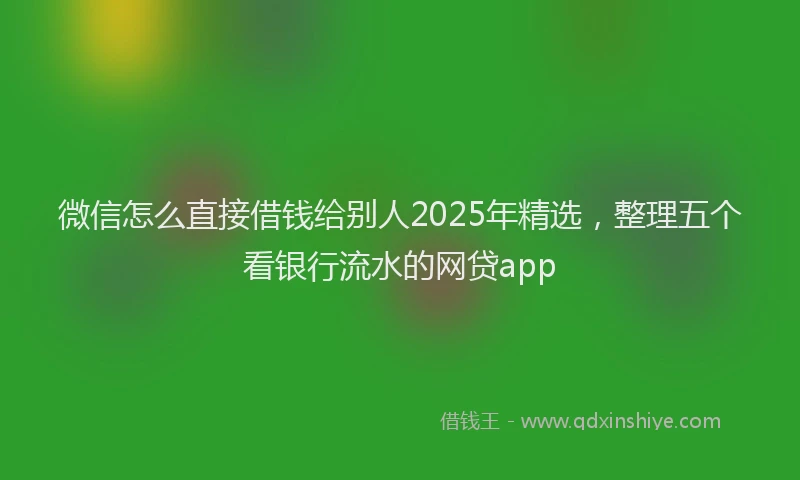 微信怎么直接借钱给别人2025年精选，整理五个看银行流水的网贷app