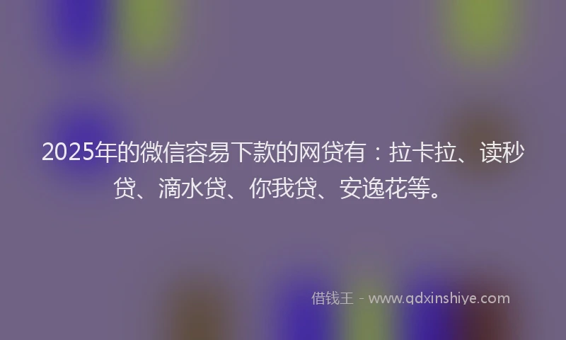 2025年的微信容易下款的网贷有：拉卡拉、读秒贷、滴水贷、你我贷、安逸花等。
