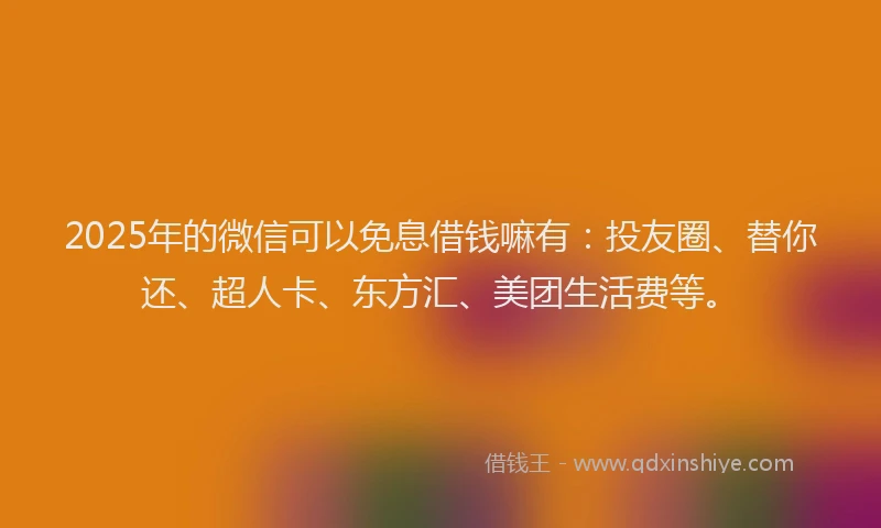 2025年的微信可以免息借钱嘛有：投友圈、替你还、超人卡、东方汇、美团生活费等。