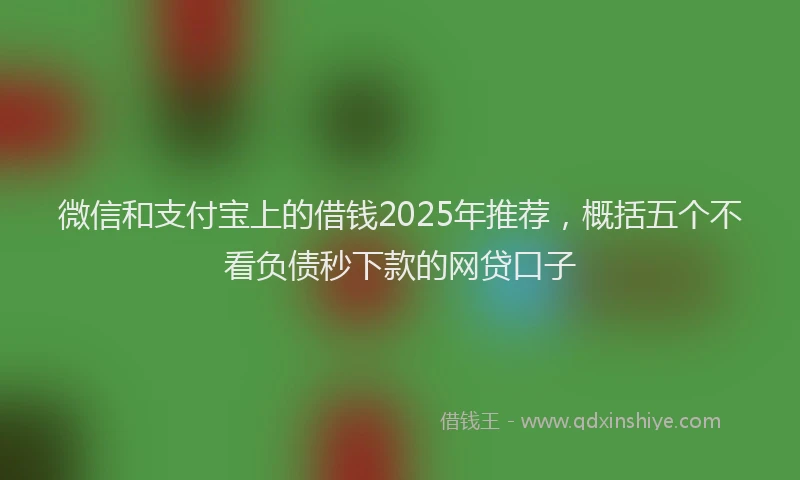 微信和支付宝上的借钱2025年推荐，概括五个不看负债秒下款的网贷口子