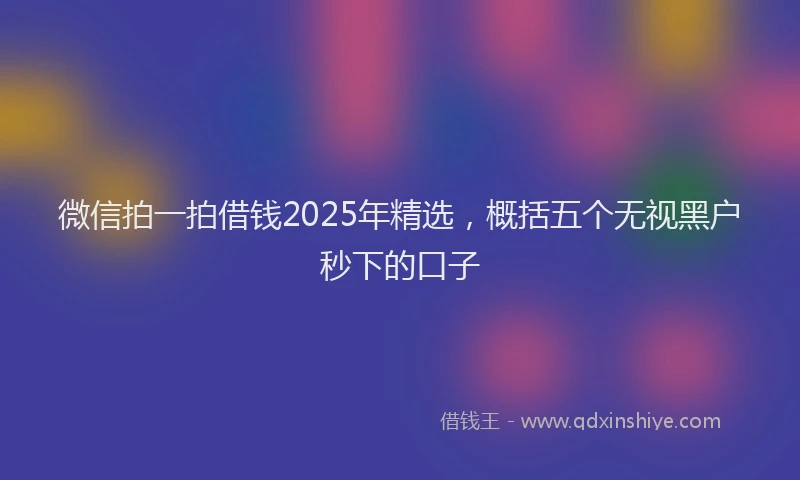 微信拍一拍借钱2025年精选，概括五个无视黑户秒下的口子