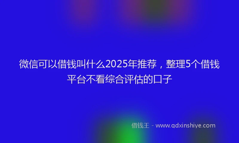 微信可以借钱叫什么2025年推荐，整理5个借钱平台不看综合评估的口子