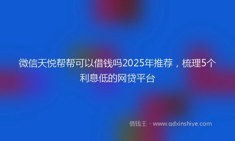 微信天悦帮帮可以借钱吗2025年推荐，梳理5个利息低的网贷平台