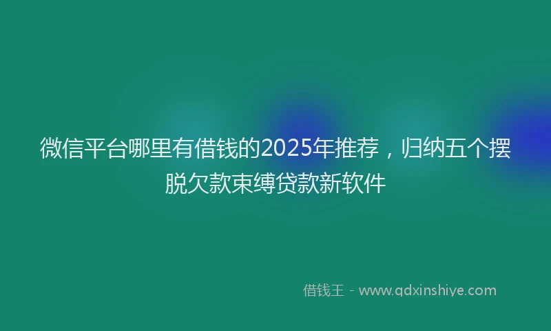 微信平台哪里有借钱的2025年推荐，归纳五个摆脱欠款束缚贷款新软件