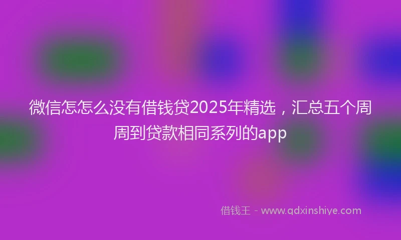 微信怎怎么没有借钱贷2025年精选，汇总五个周周到贷款相同系列的app