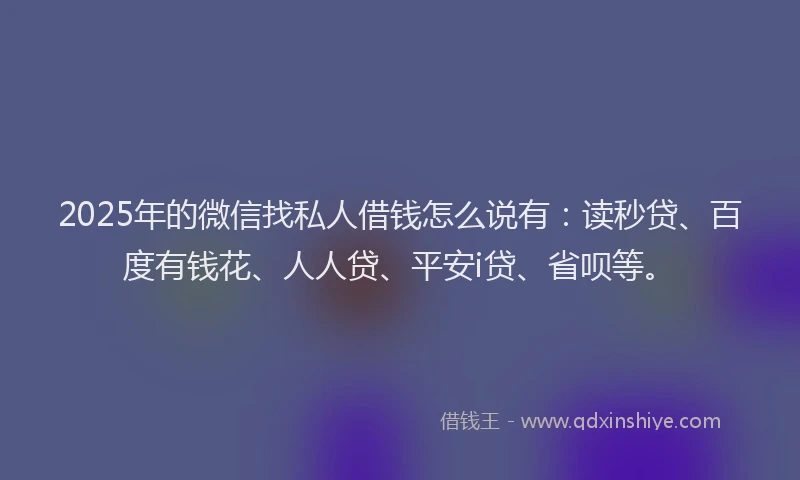 2025年的微信找私人借钱怎么说有：读秒贷、百度有钱花、人人贷、平安i贷、省呗等。