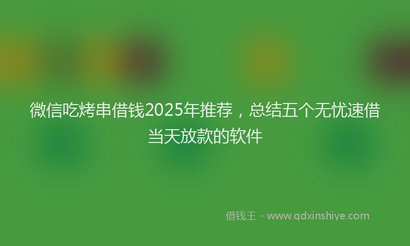 微信吃烤串借钱2025年推荐，总结五个无忧速借当天放款的软件