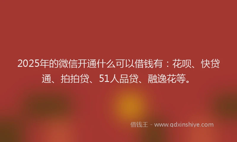 2025年的微信开通什么可以借钱有：花呗、快贷通、拍拍贷、51人品贷、融逸花等。