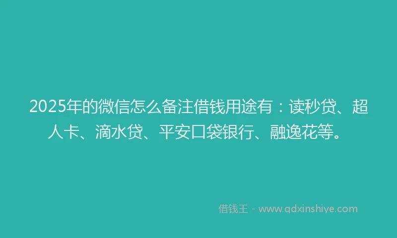 2025年的微信怎么备注借钱用途有：读秒贷、超人卡、滴水贷、平安口袋银行、融逸花等。