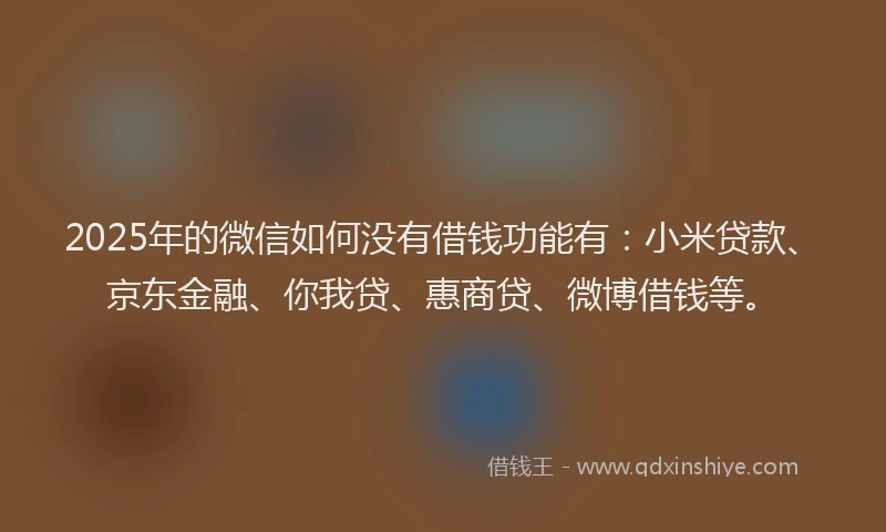 2025年的微信如何没有借钱功能有：小米贷款、京东金融、你我贷、惠商贷、微博借钱等。