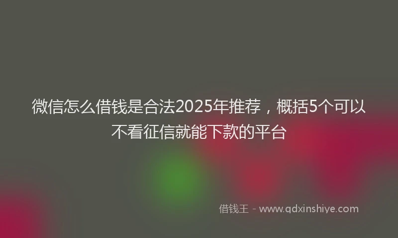 微信怎么借钱是合法2025年推荐，概括5个可以不看征信就能下款的平台