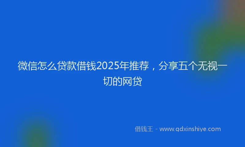 微信怎么贷款借钱2025年推荐，分享五个无视一切的网贷