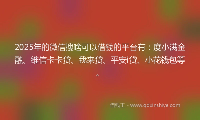 2025年的微信搜啥可以借钱的平台有：度小满金融、维信卡卡贷、我来贷、平安i贷、小花钱包等。