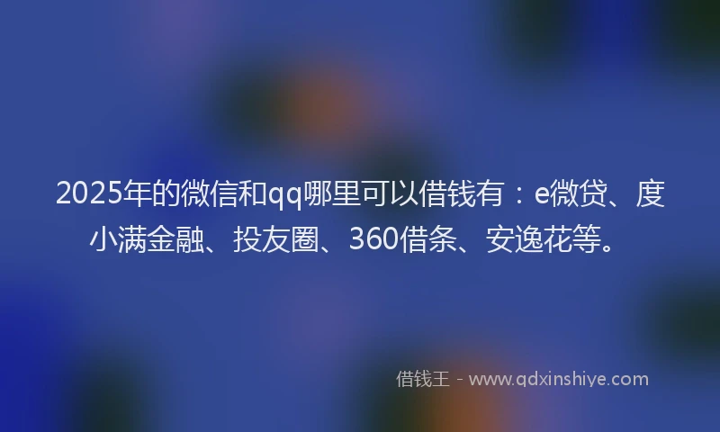 2025年的微信和qq哪里可以借钱有：e微贷、度小满金融、投友圈、360借条、安逸花等。