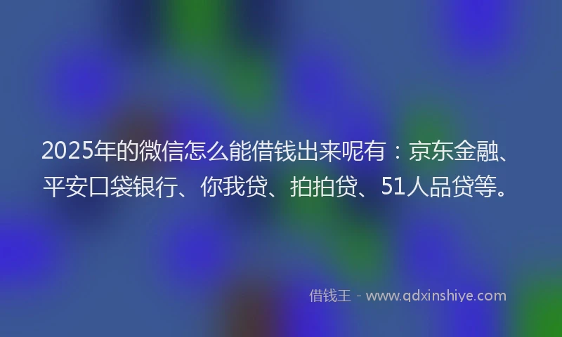 2025年的微信怎么能借钱出来呢有：京东金融、平安口袋银行、你我贷、拍拍贷、51人品贷等。