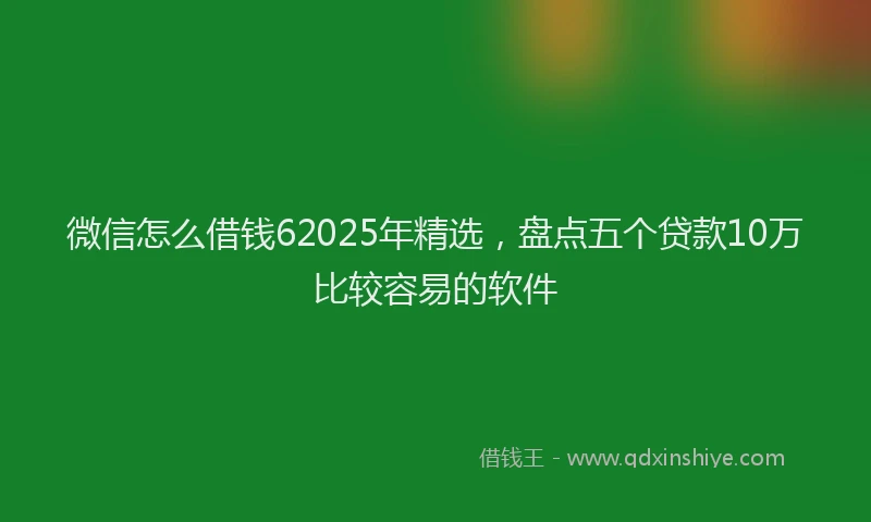 微信怎么借钱62025年精选，盘点五个贷款10万比较容易的软件