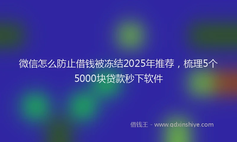 微信怎么防止借钱被冻结2025年推荐，梳理5个5000块贷款秒下软件