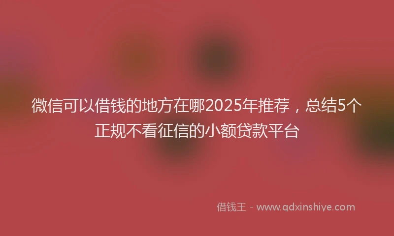 微信可以借钱的地方在哪2025年推荐，总结5个正规不看征信的小额贷款平台