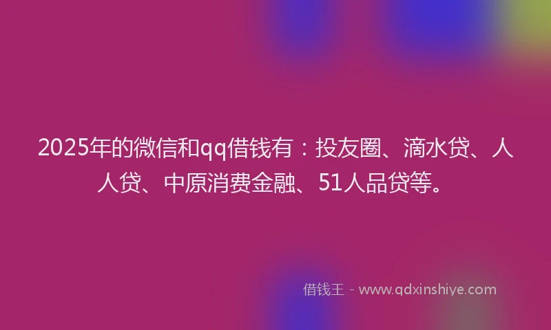 2025年的微信和qq借钱有：投友圈、滴水贷、人人贷、中原消费金融、51人品贷等。