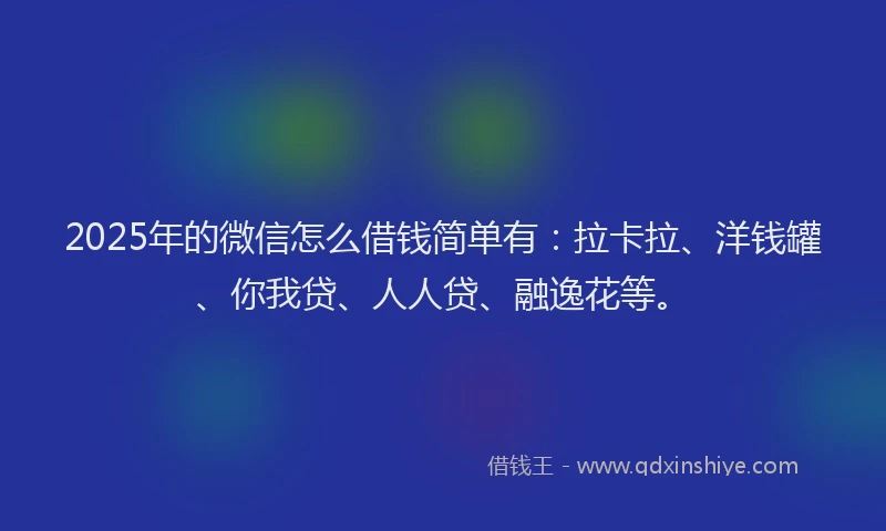 2025年的微信怎么借钱简单有：拉卡拉、洋钱罐、你我贷、人人贷、融逸花等。