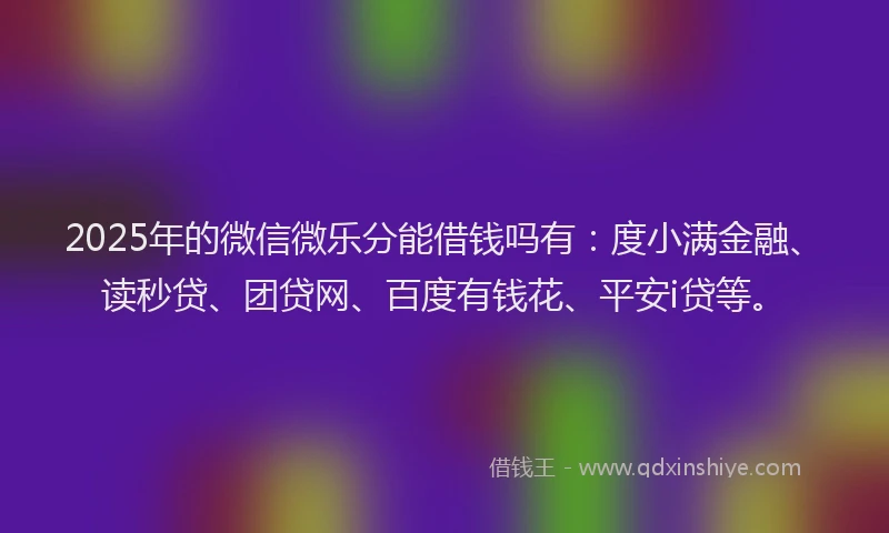 2025年的微信微乐分能借钱吗有：度小满金融、读秒贷、团贷网、百度有钱花、平安i贷等。