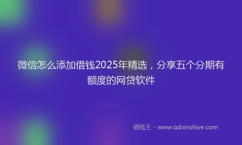 微信怎么添加借钱2025年精选，分享五个分期有额度的网贷软件