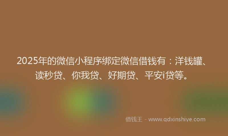 2025年的微信小程序绑定微信借钱有：洋钱罐、读秒贷、你我贷、好期贷、平安i贷等。