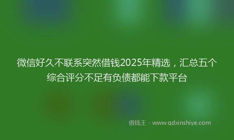 微信好久不联系突然借钱2025年精选，汇总五个综合评分不足有负债都能下款平台