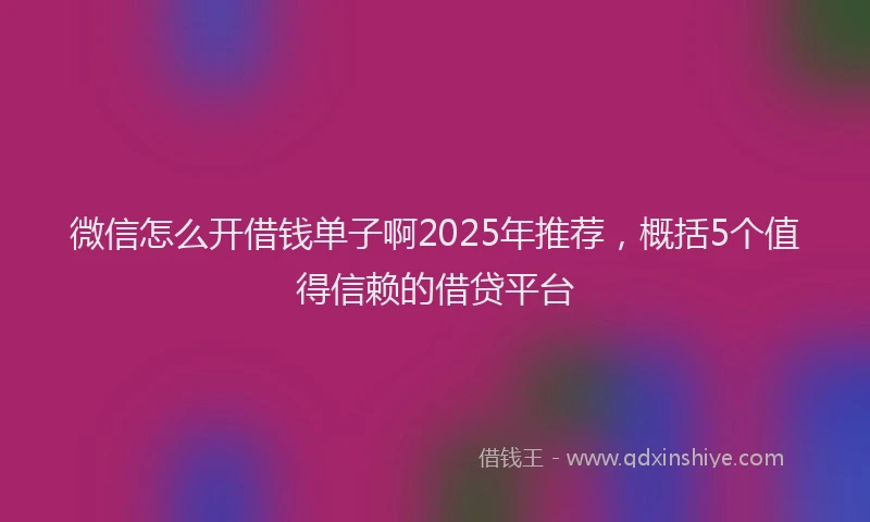 微信怎么开借钱单子啊2025年推荐，概括5个值得信赖的借贷平台