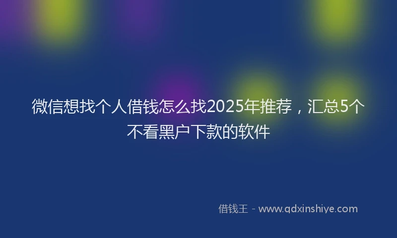 微信想找个人借钱怎么找2025年推荐，汇总5个不看黑户下款的软件