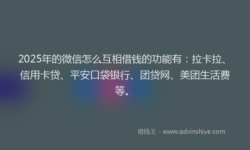 2025年的微信怎么互相借钱的功能有：拉卡拉、信用卡贷、平安口袋银行、团贷网、美团生活费等。
