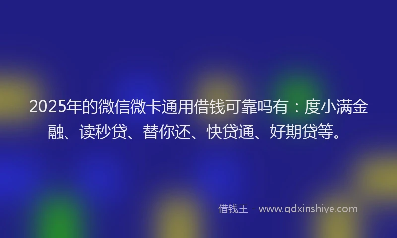 2025年的微信微卡通用借钱可靠吗有：度小满金融、读秒贷、替你还、快贷通、好期贷等。